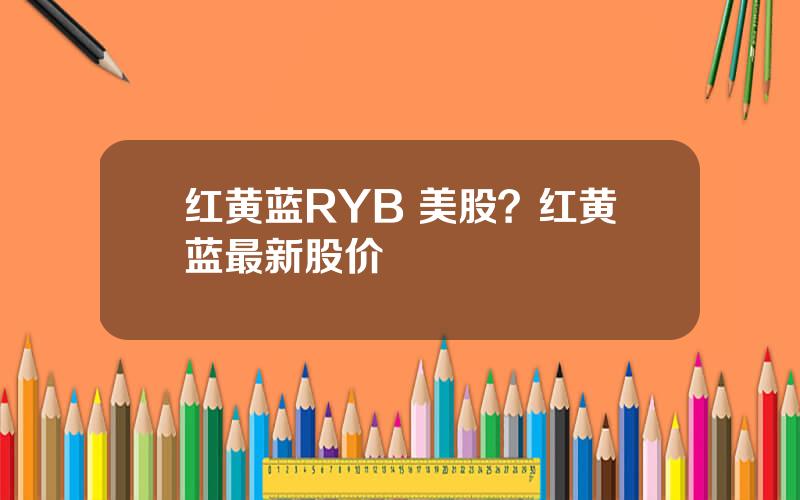 红黄蓝RYB 美股？红黄蓝最新股价